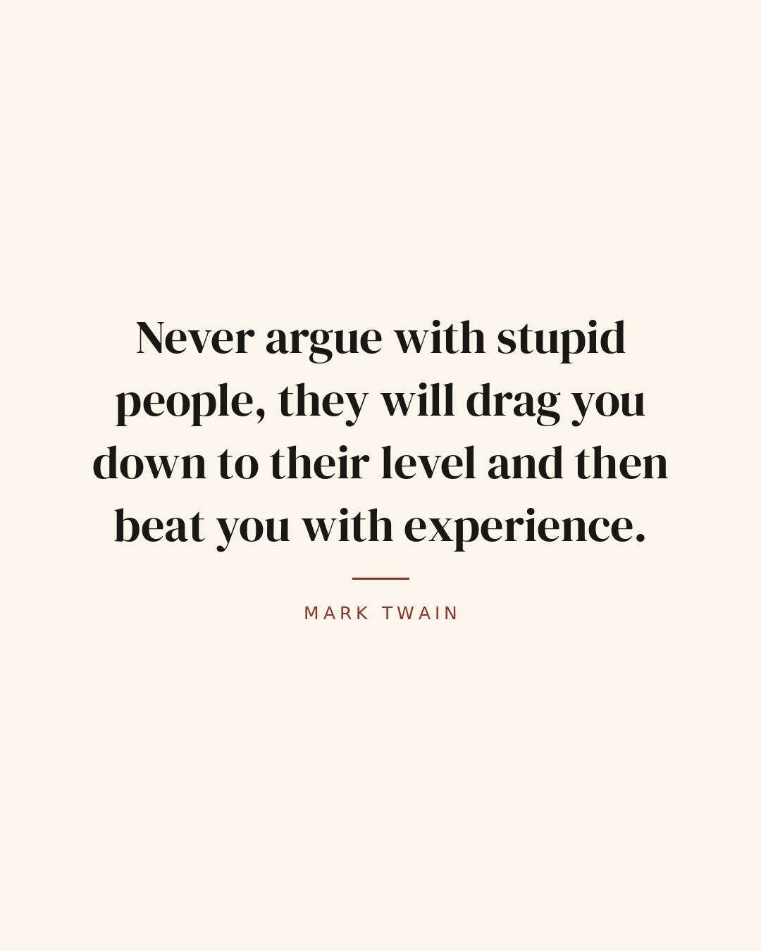 Never argue with stupid people, they will drag you down to their level and then beat you with experience. — Mark Twain