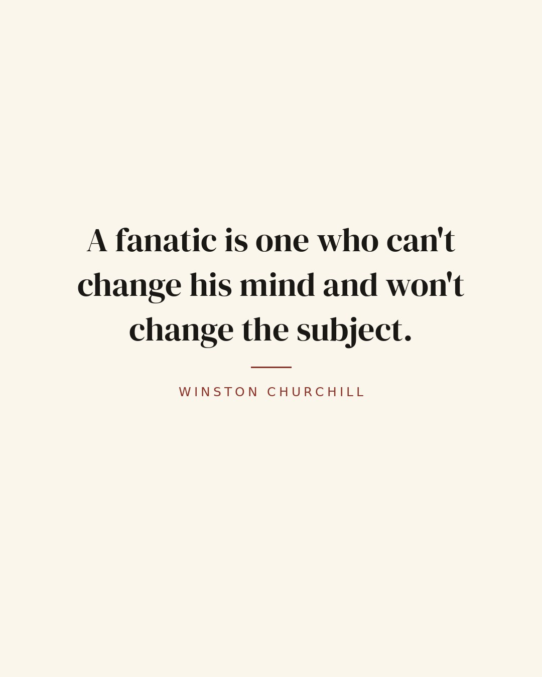 A fanatic is one who can't change his mind and won't change the subject. — Winston Churchill