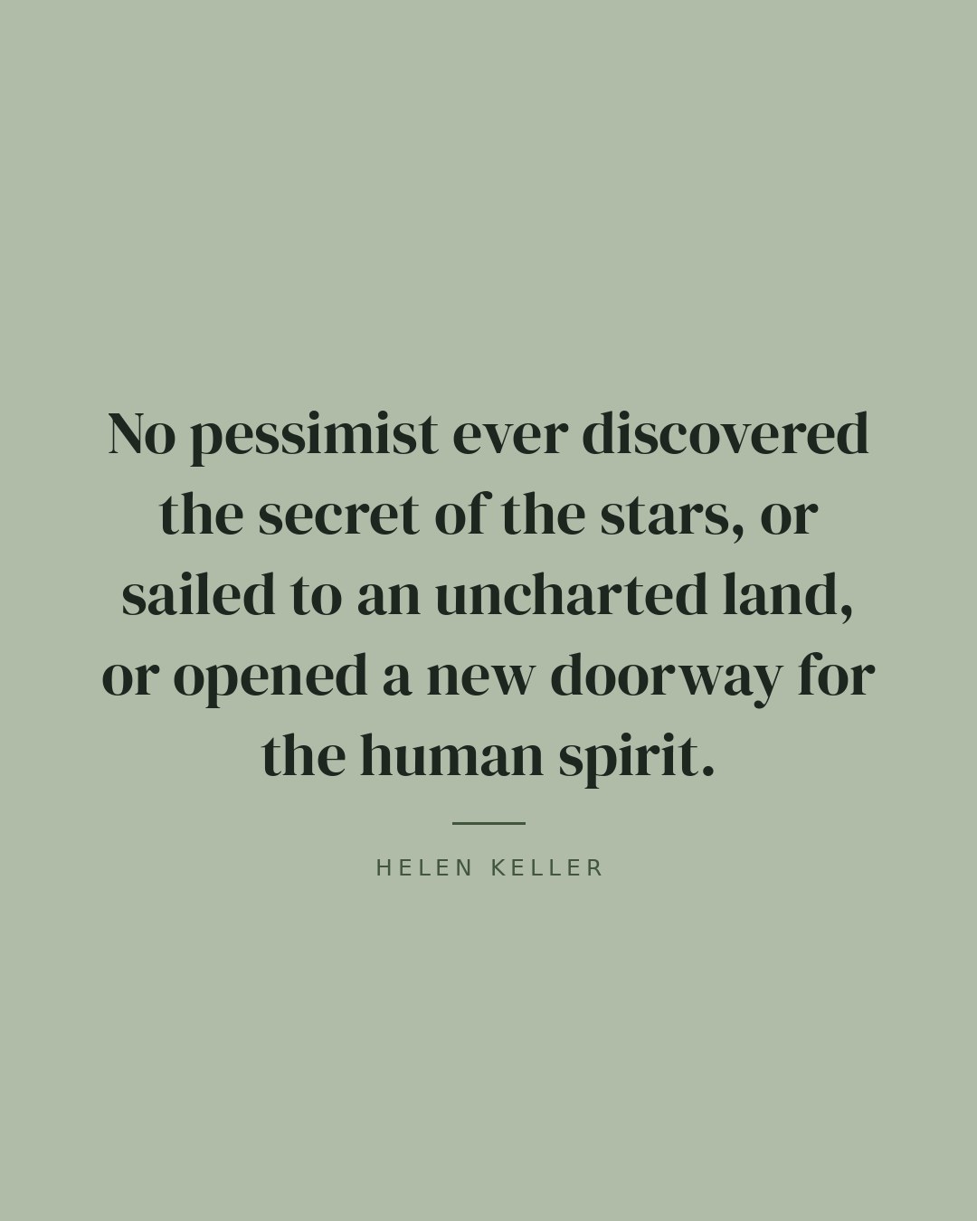 No pessimist ever discovered the secret of the stars, or sailed to an uncharted land, or opened a new doorway for the human spirit. — Helen Keller