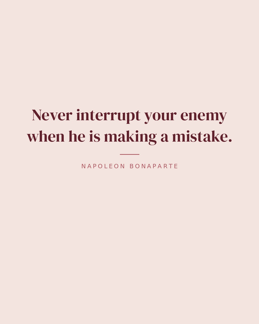 Never interrupt your enemy when he is making a mistake. — Napoleon Bonaparte