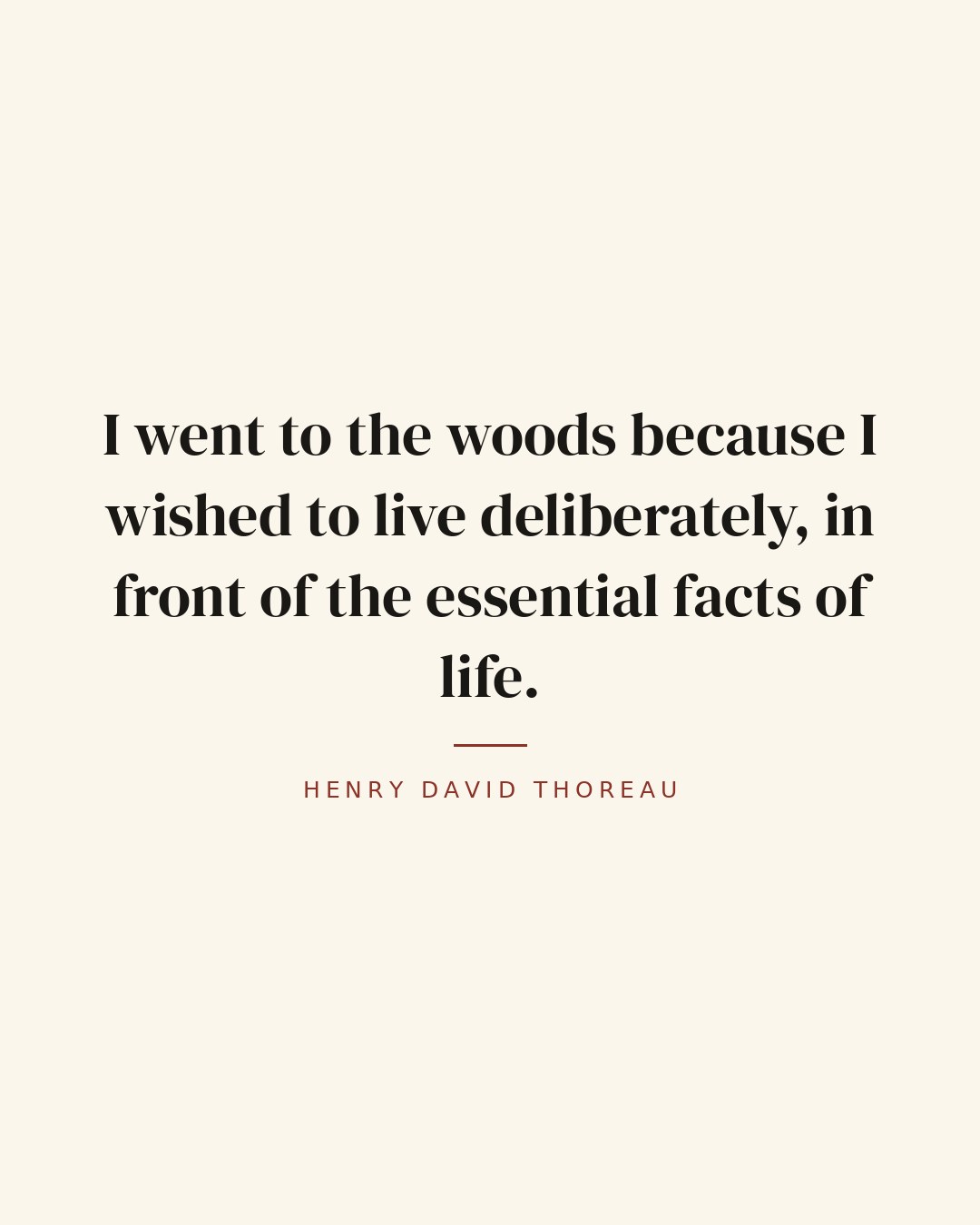 I went to the woods because I wished to live deliberately, in front of the essential facts of life. — Henry David Thoreau