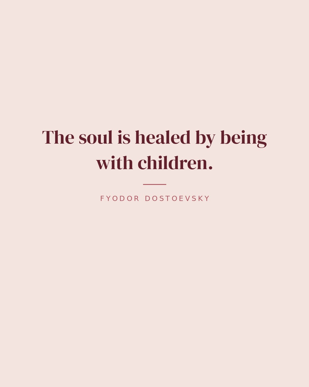 The soul is healed by being with children. — Fyodor Dostoevsky