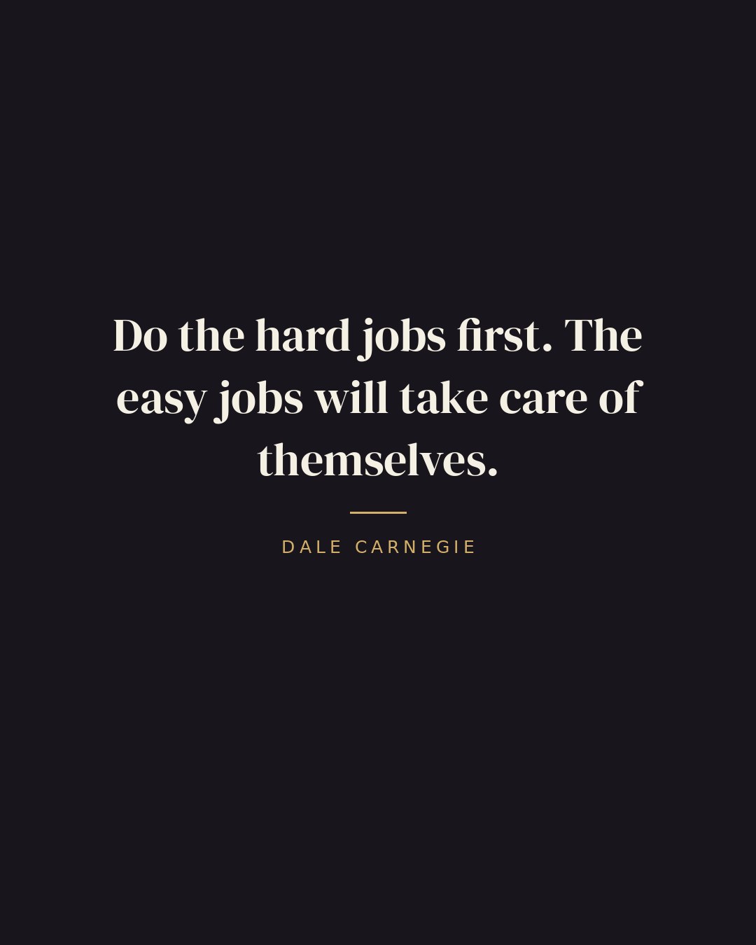 Do the hard jobs first. The easy jobs will take care of themselves. — Dale Carnegie