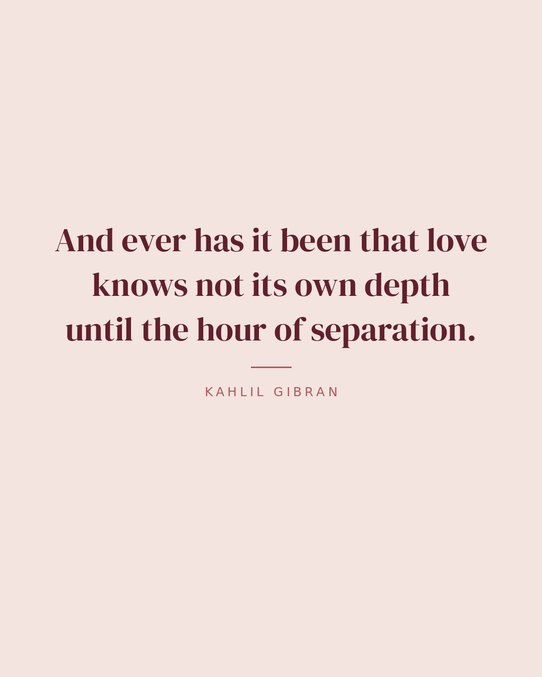 And ever has it been that love knows not its own depth until the hour of separation. — Kahlil Gibran quote card
