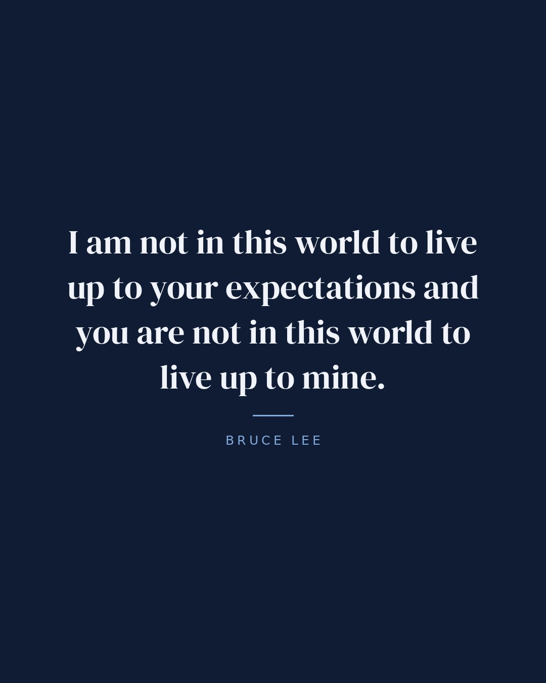 I am not in this world to live up to your expectations and you are not in this world to live up to mine. — Bruce Lee quote card