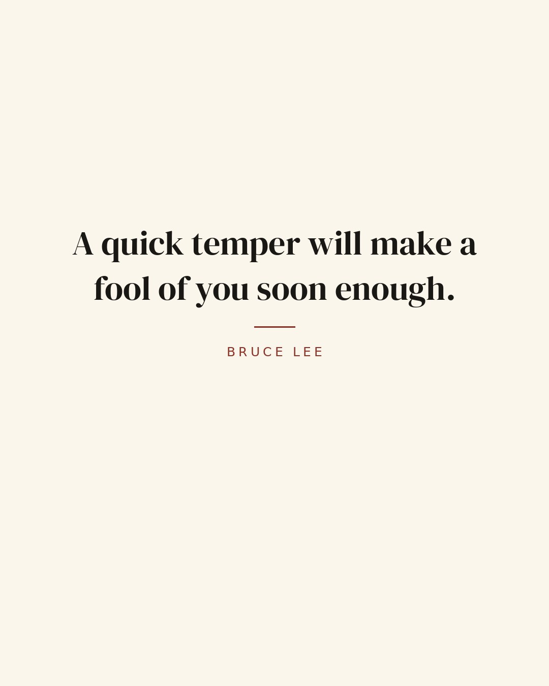 A quick temper will make a fool of you soon enough. — Bruce Lee