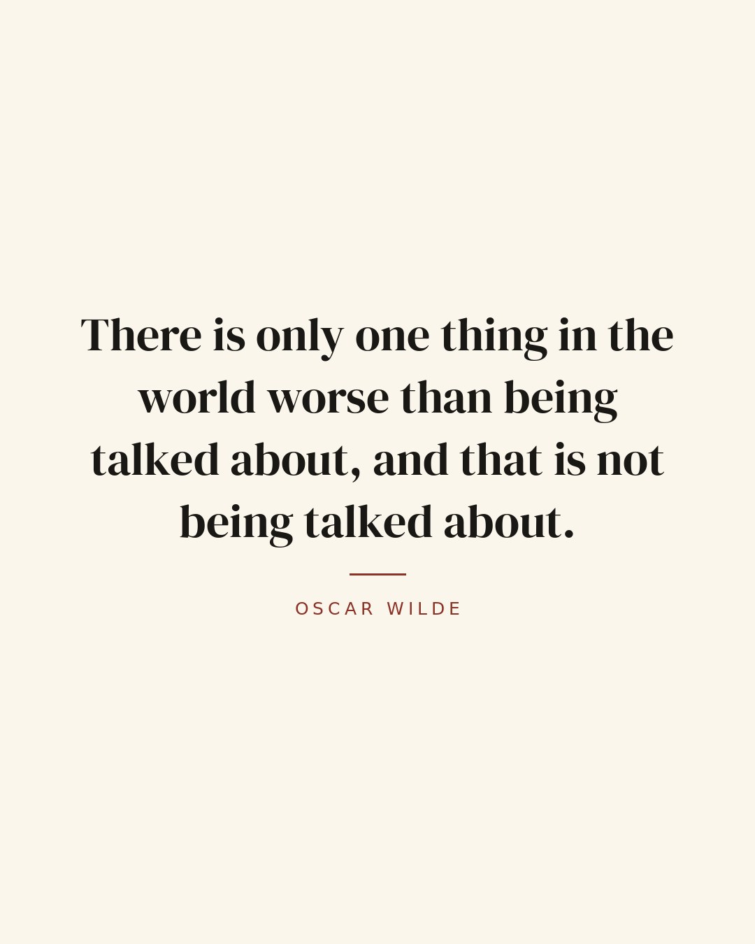 There is only one thing in the world worse than being talked about, and that is not being talked about. — Oscar Wilde quote card