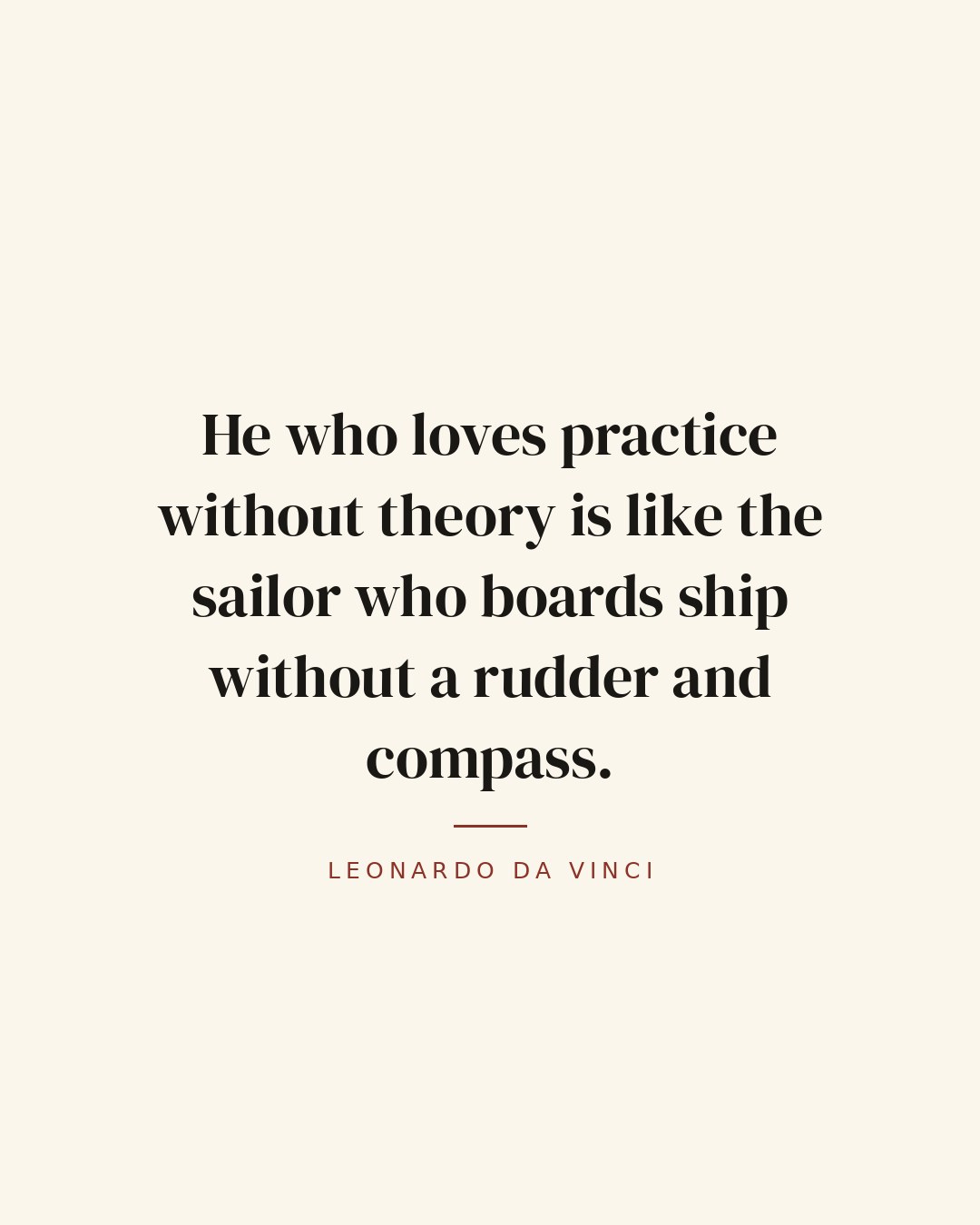 He who loves practice without theory is like the sailor who boards ship without a rudder and compass. — Leonardo da Vinci