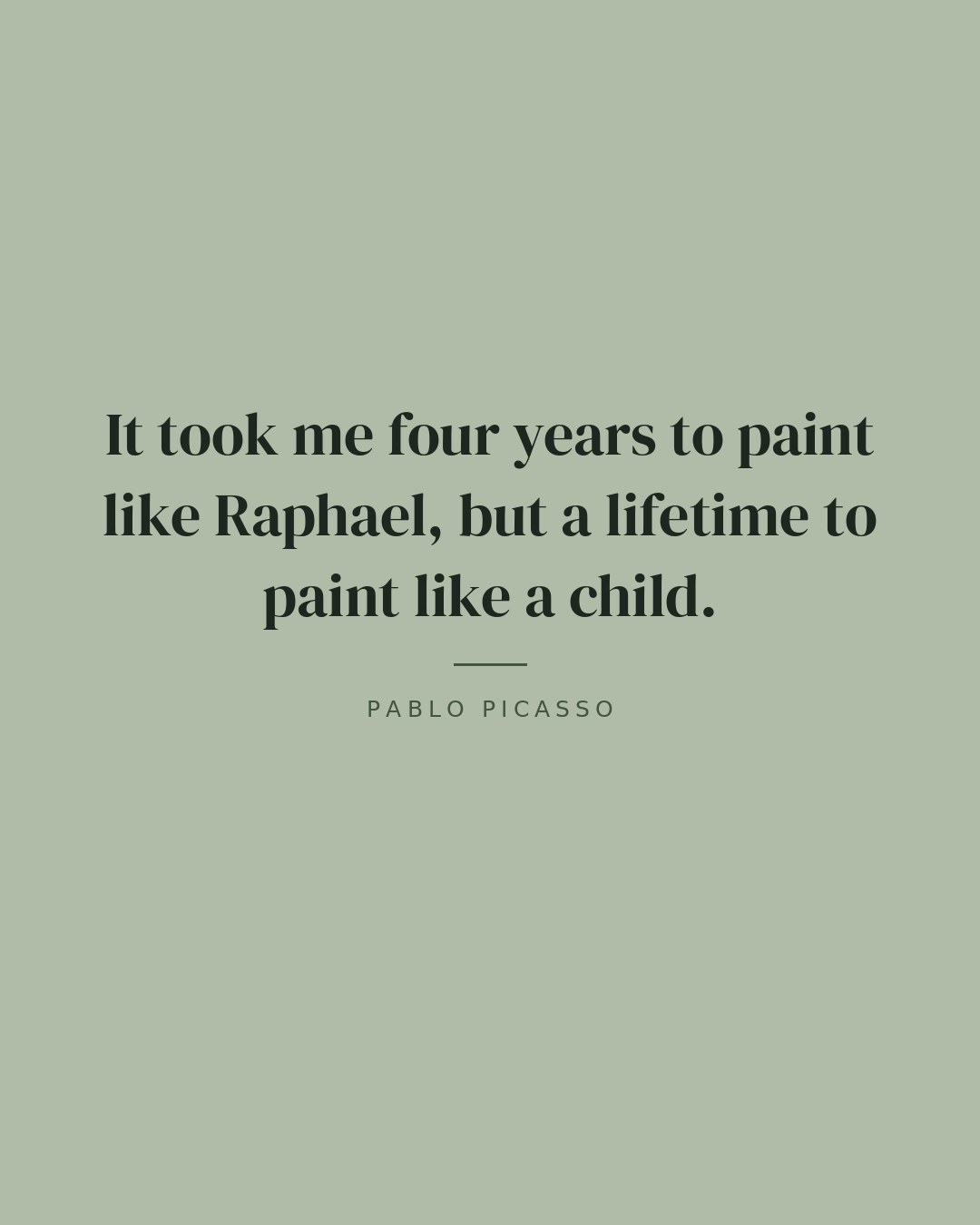 It took me four years to paint like Raphael, but a lifetime to paint like a child. — Pablo Picasso quote card