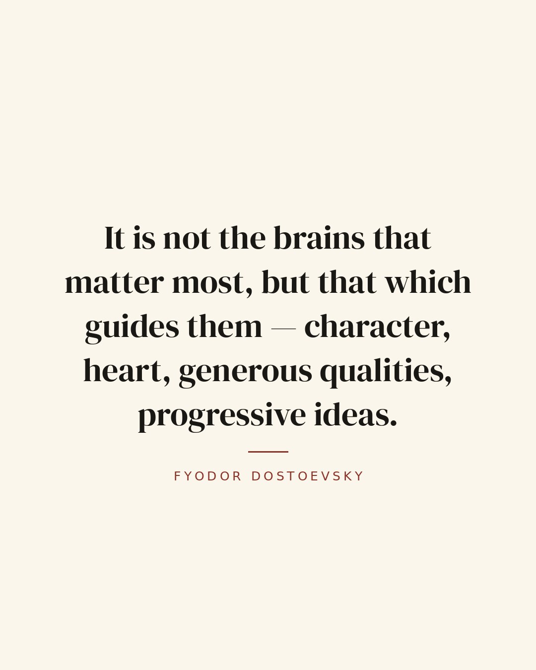 It is not the brains that matter most, but that which guides them — character, heart, generous qualities, progressive ideas. — Fyodor Dostoevsky