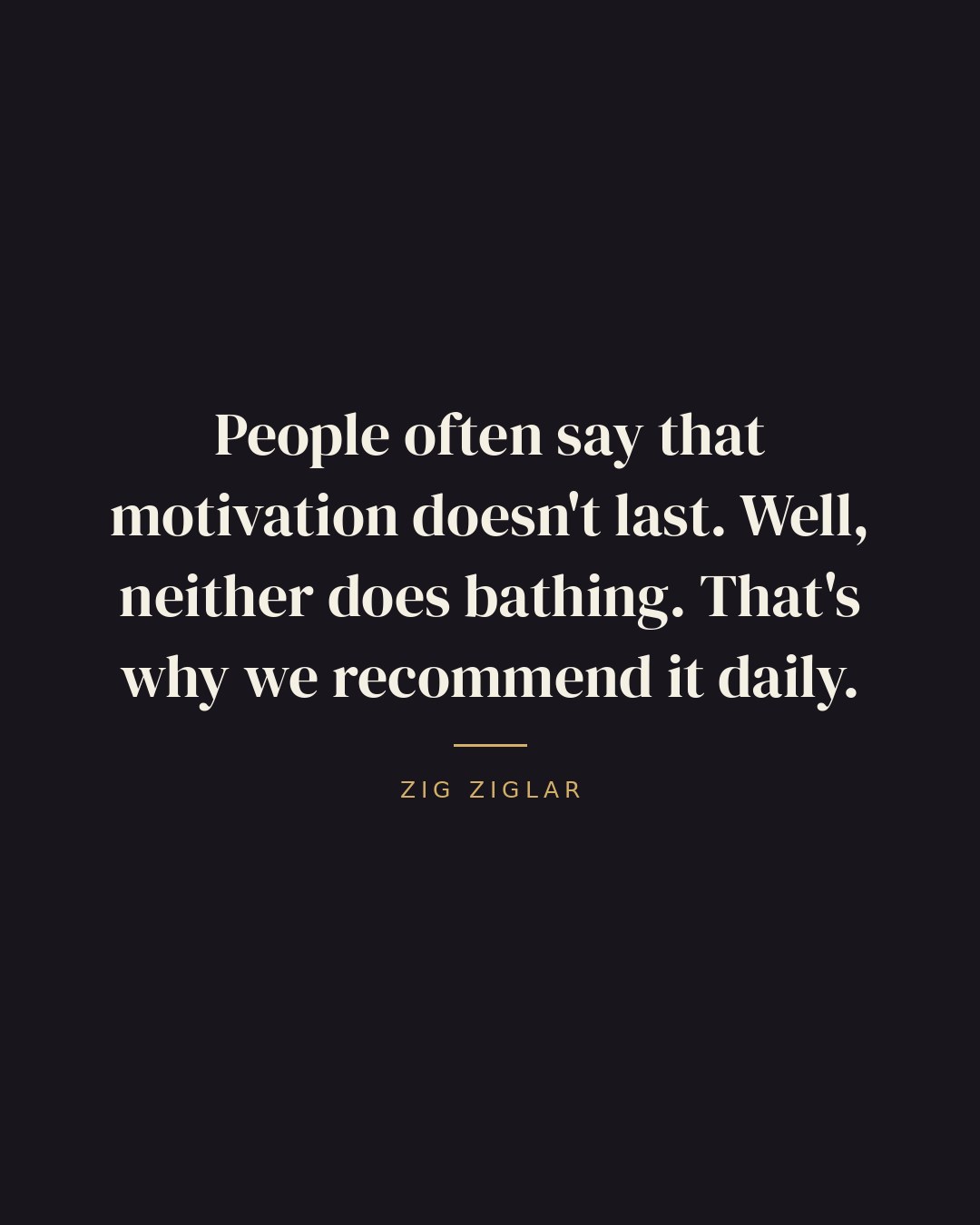 People often say that motivation doesn't last. Well, neither does bathing. That's why we recommend it daily. — Zig Ziglar