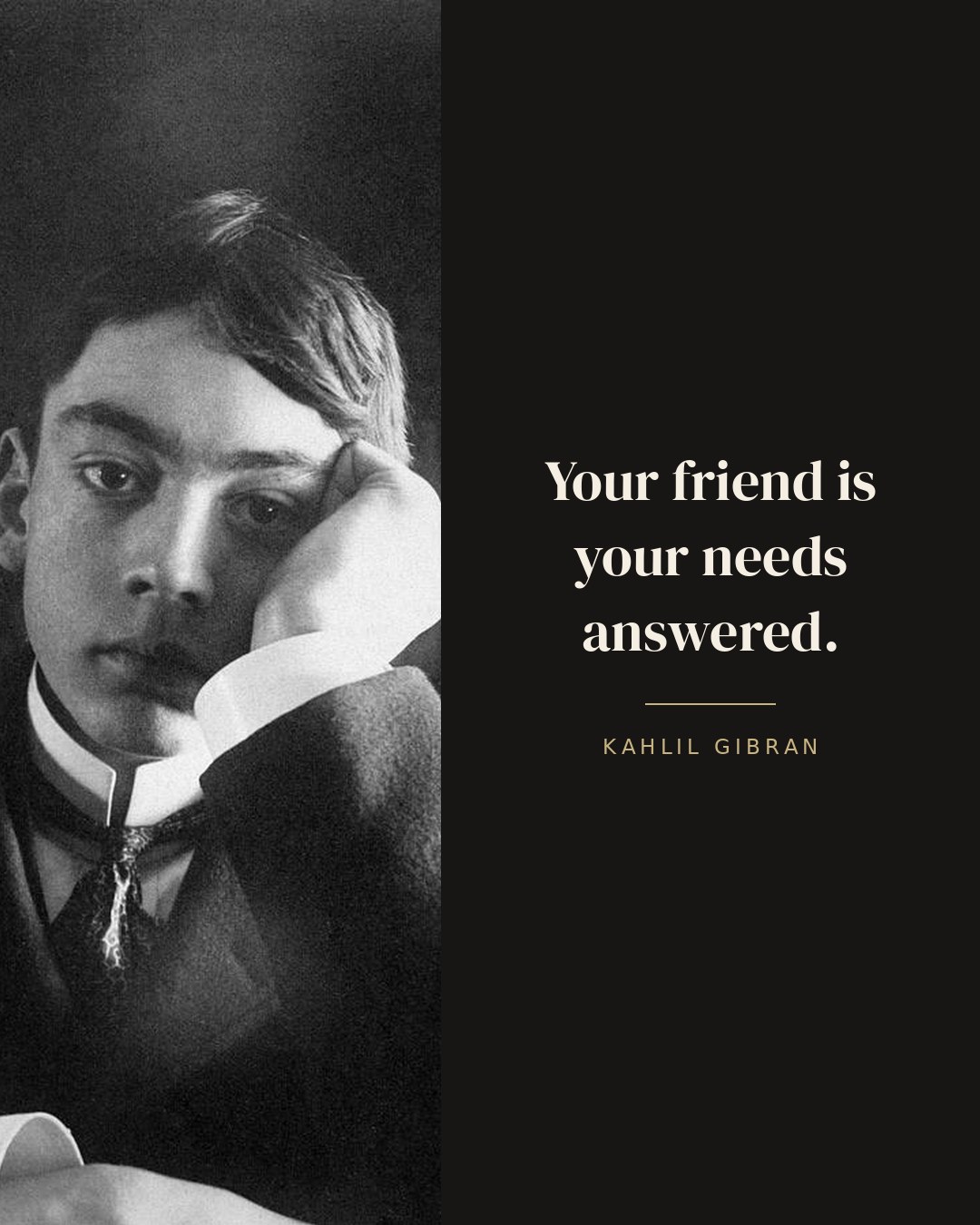 Your friend is your needs answered. — Kahlil Gibran