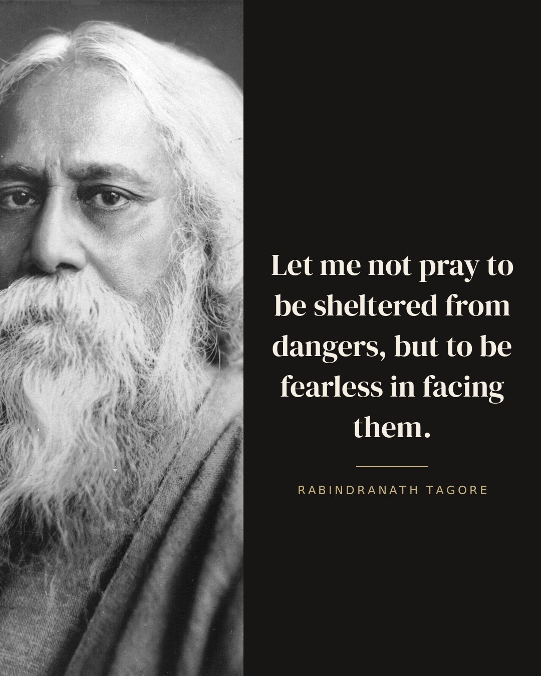 Let me not pray to be sheltered from dangers, but to be fearless in facing them. — Rabindranath Tagore