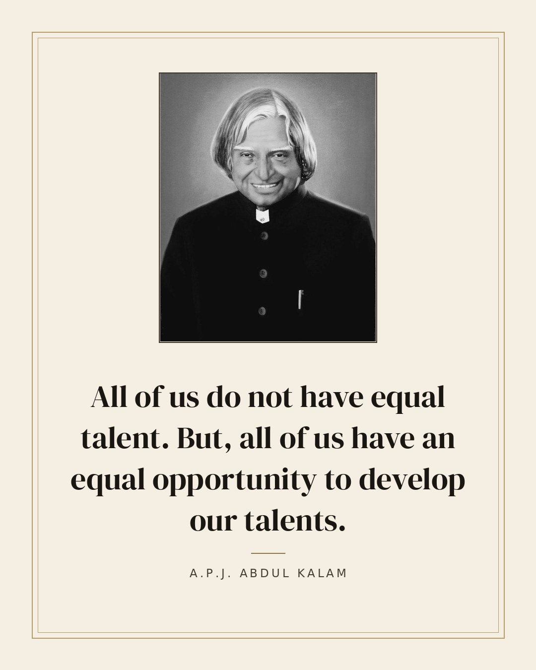 All of us do not have equal talent. But, all of us have an equal opportunity to develop our talents. — A.P.J. Abdul Kalam