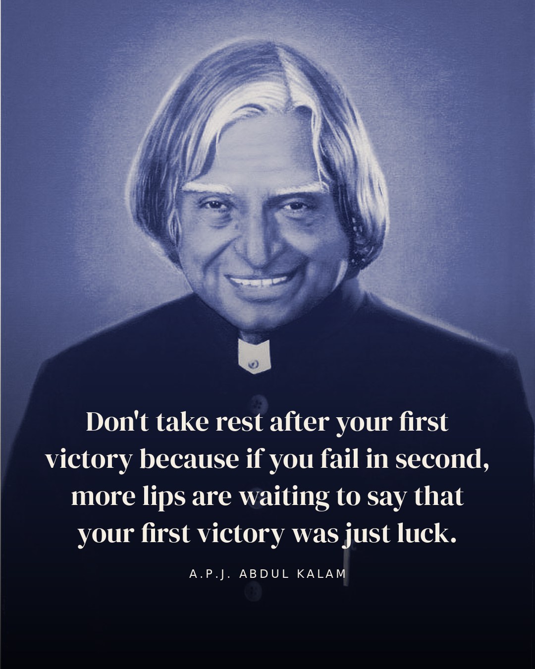 Don't take rest after your first victory because if you fail in second, more lips are waiting to say that your first victory was just luck. — A.P.J. Abdul Kalam
