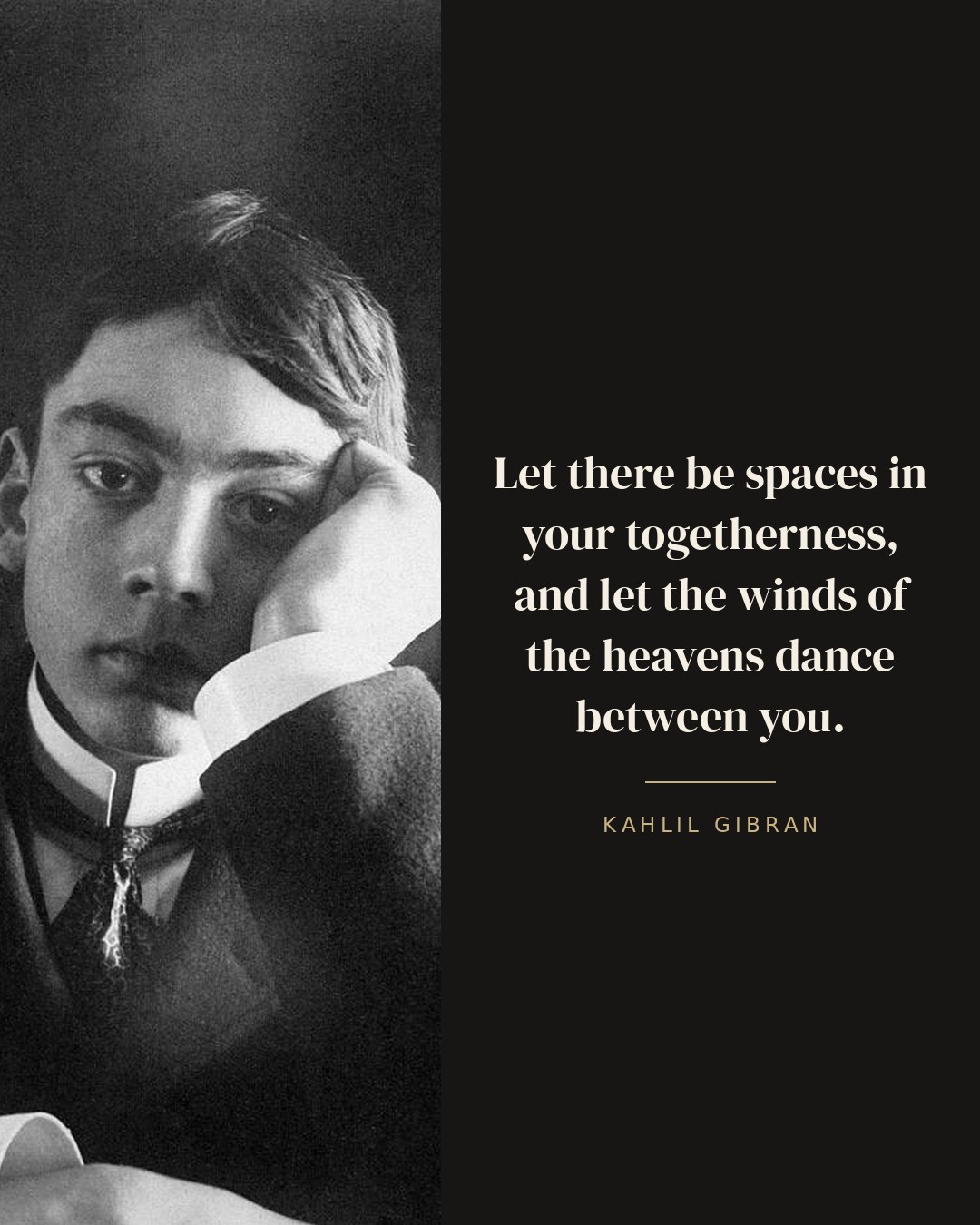 Let there be spaces in your togetherness, and let the winds of the heavens dance between you. — Kahlil Gibran