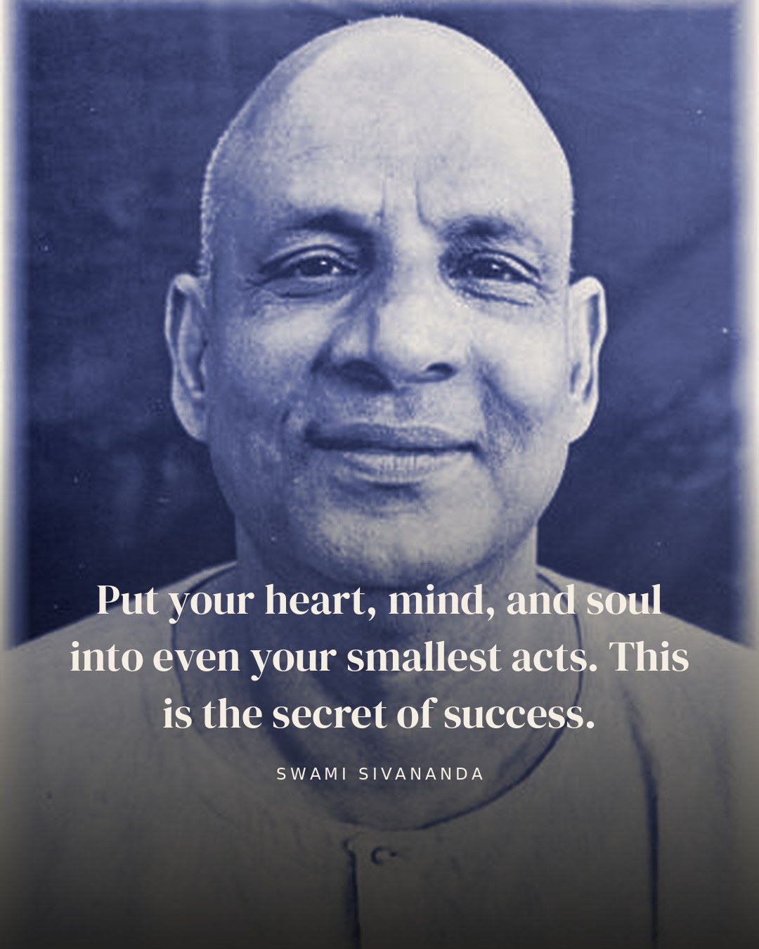 Put your heart, mind, and soul into even your smallest acts. This is the secret of success. — Swami Sivananda
