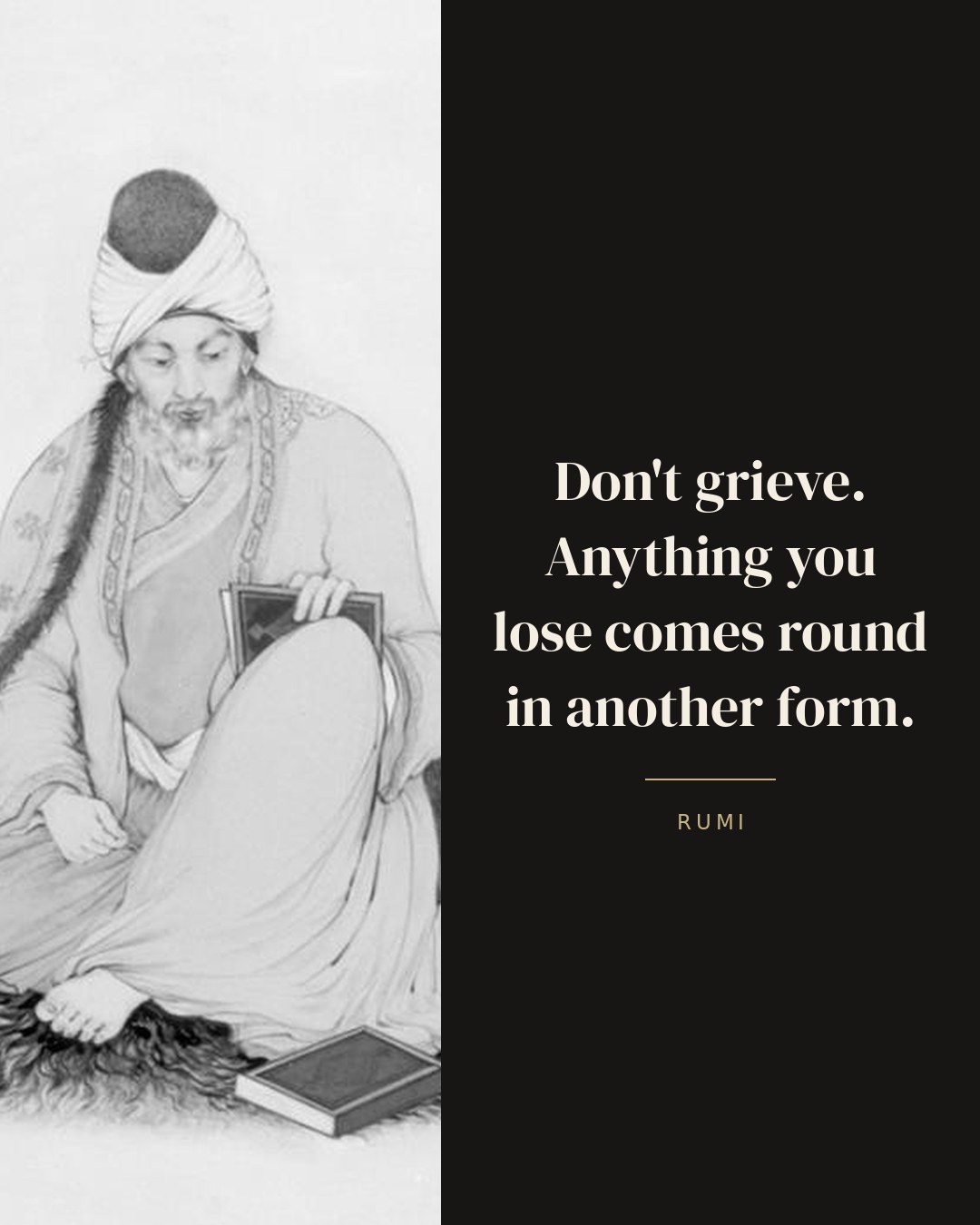 Don't grieve. Anything you lose comes round in another form. — Rumi