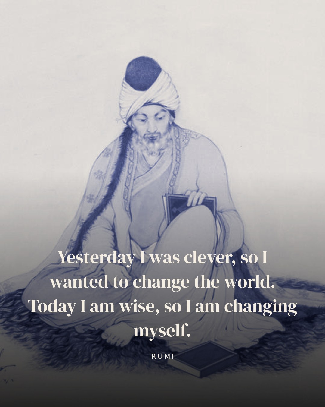 Yesterday I was clever, so I wanted to change the world. Today I am wise, so I am changing myself. — Rumi