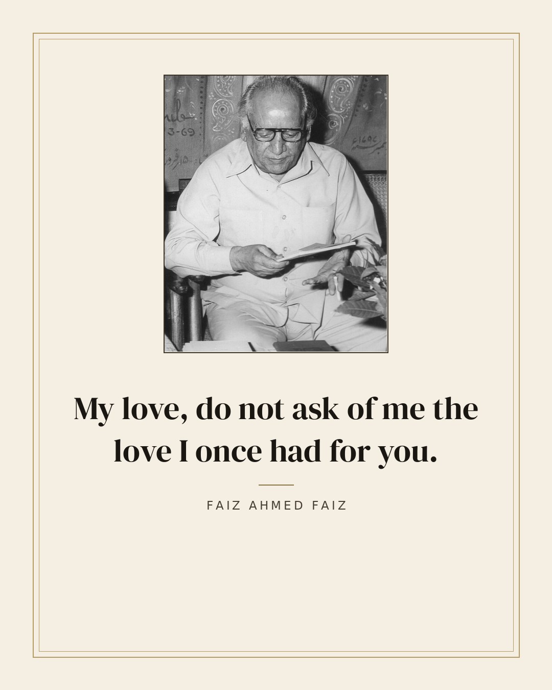 My love, do not ask of me the love I once had for you. — Faiz Ahmed Faiz