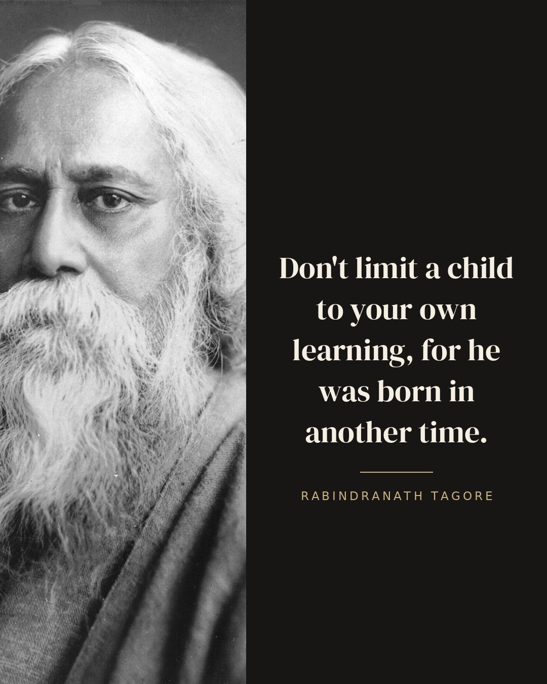 Don't limit a child to your own learning, for he was born in another time. — Rabindranath Tagore