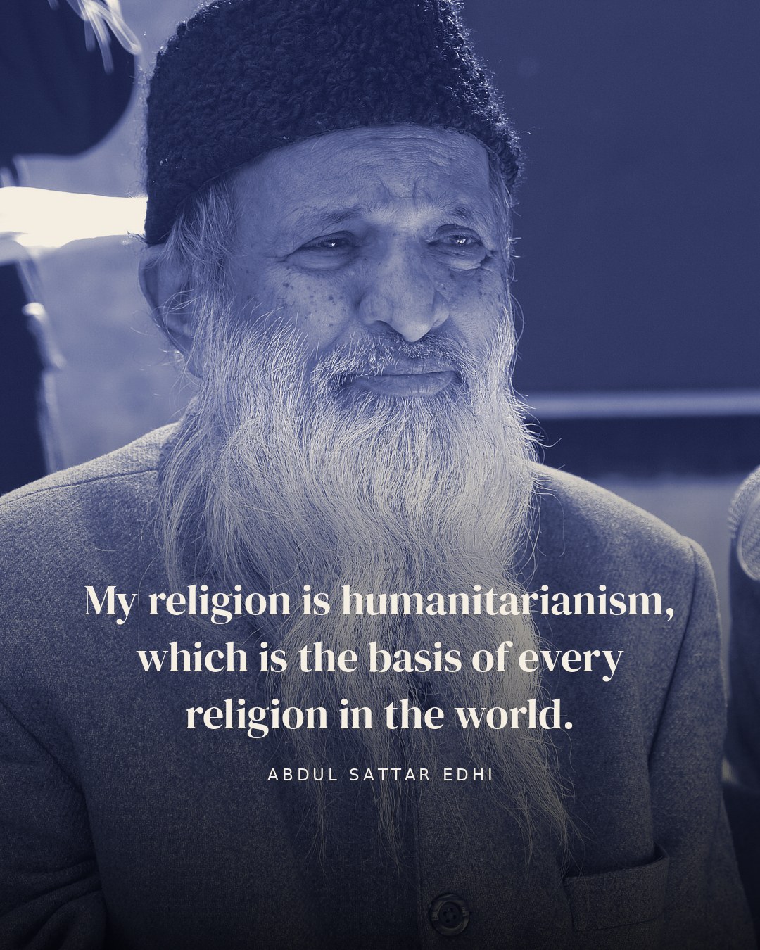 My religion is humanitarianism, which is the basis of every religion in the world. — Abdul Sattar Edhi