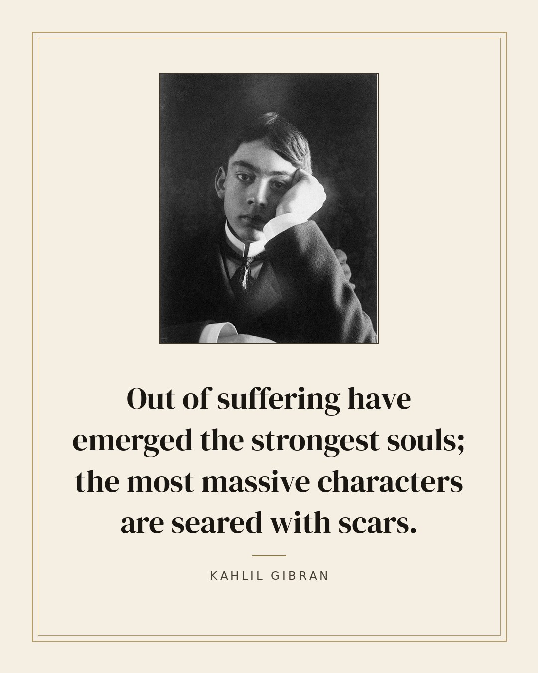Out of suffering have emerged the strongest souls; the most massive characters are seared with scars. — Kahlil Gibran