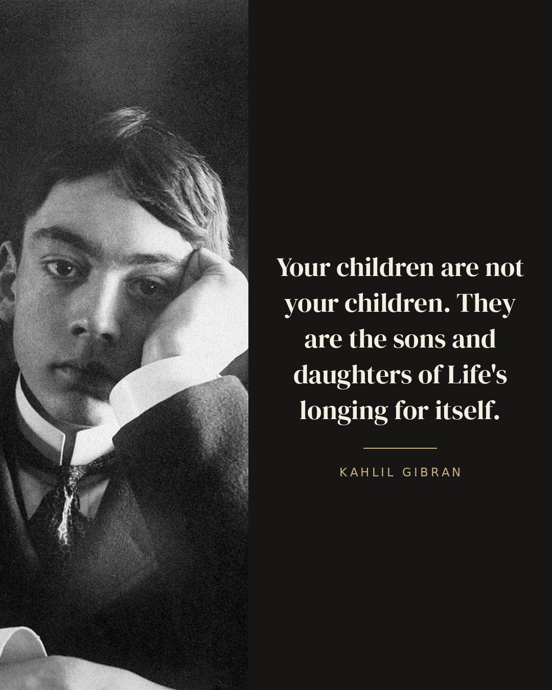 Your children are not your children. They are the sons and daughters of Life's longing for itself. — Kahlil Gibran