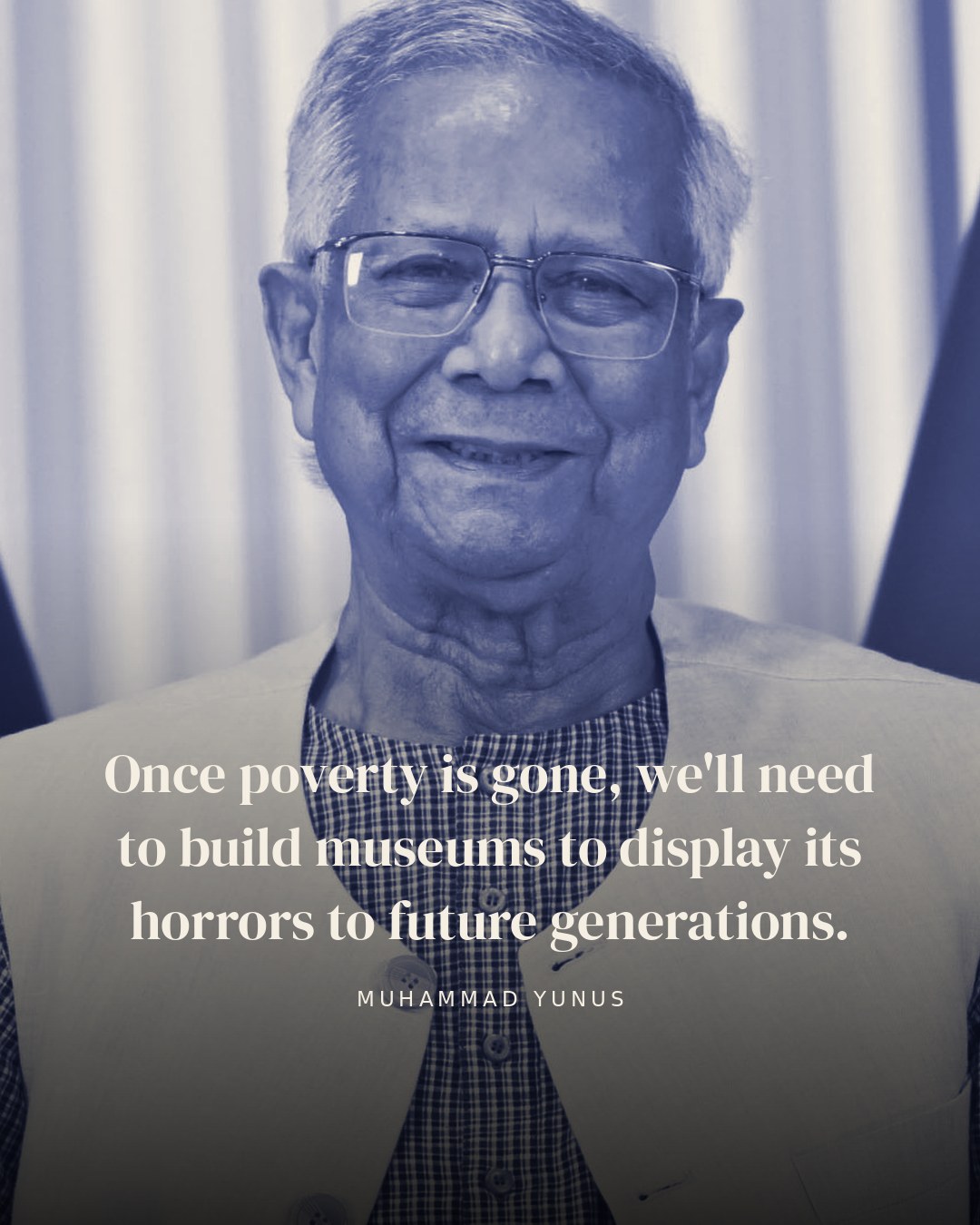 Once poverty is gone, we'll need to build museums to display its horrors to future generations. — Muhammad Yunus