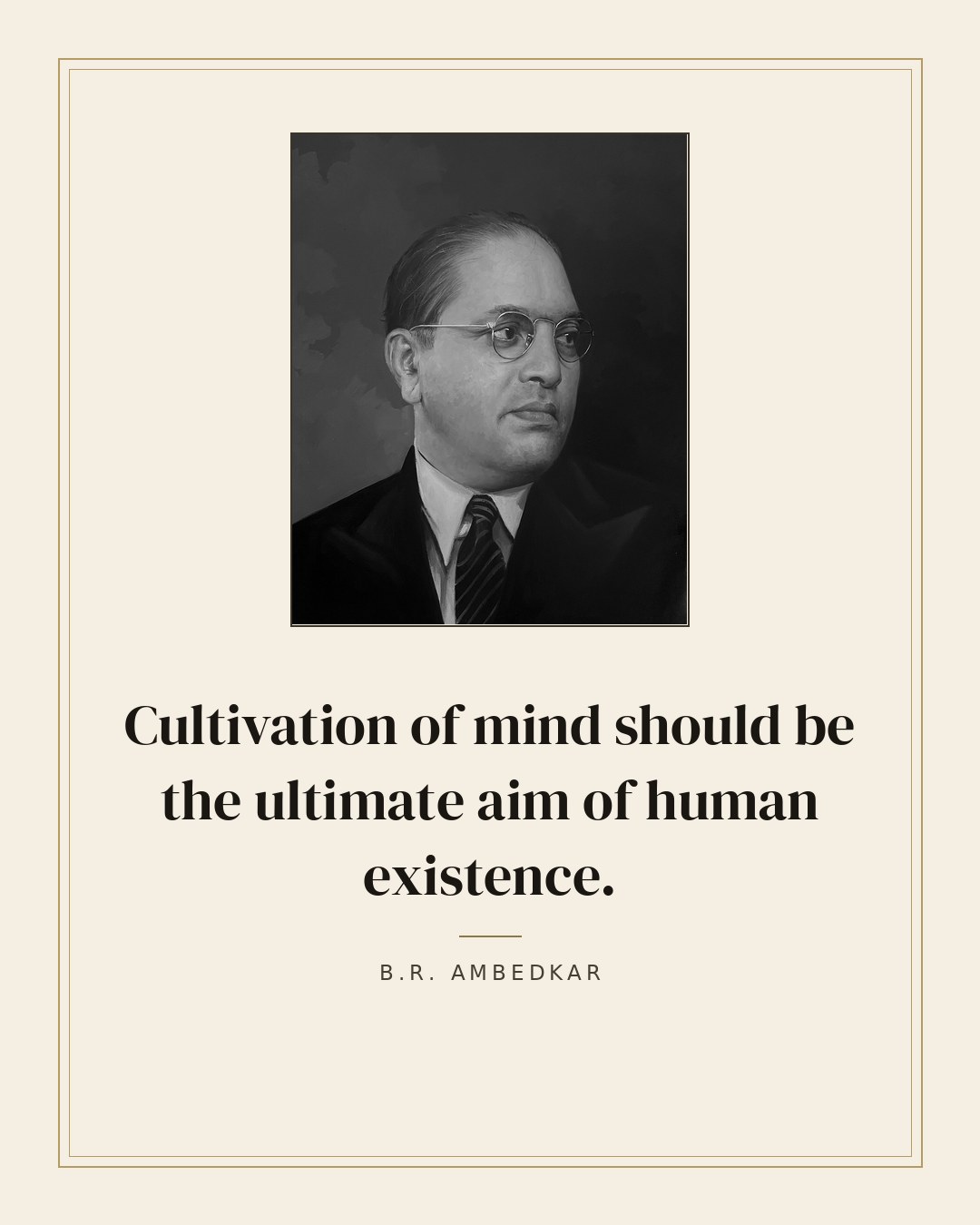 Cultivation of mind should be the ultimate aim of human existence. — B.R. Ambedkar