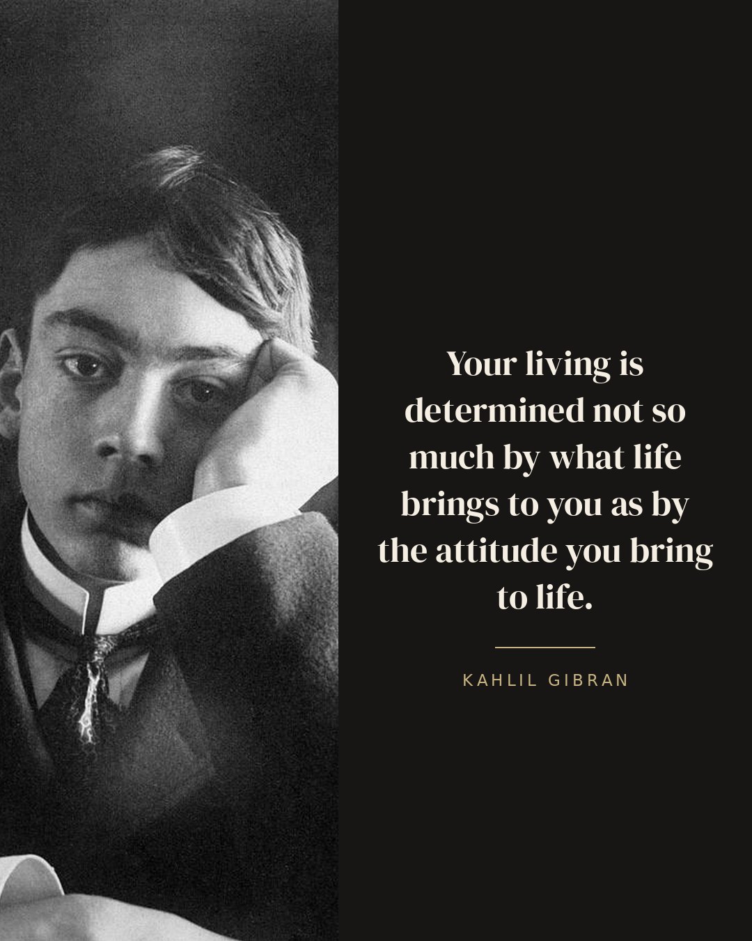 Your living is determined not so much by what life brings to you as by the attitude you bring to life. — Kahlil Gibran