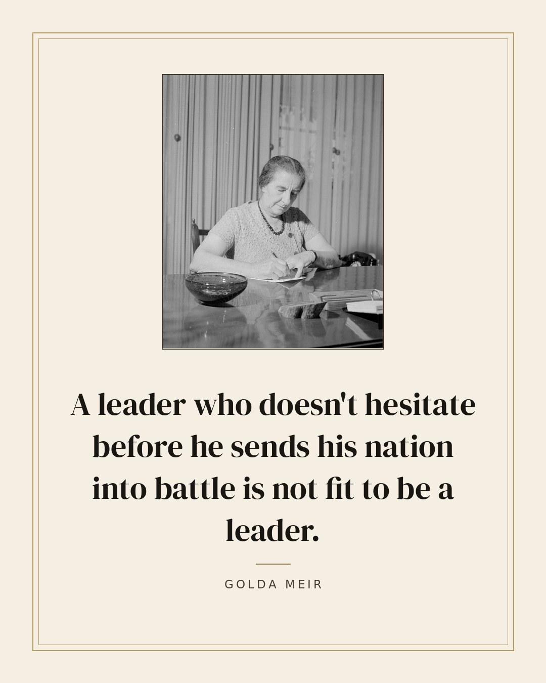 A leader who doesn't hesitate before he sends his nation into battle is not fit to be a leader. — Golda Meir