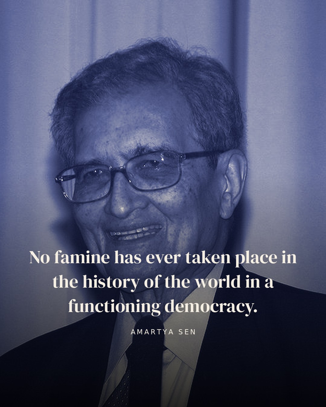 No famine has ever taken place in the history of the world in a functioning democracy. — Amartya Sen