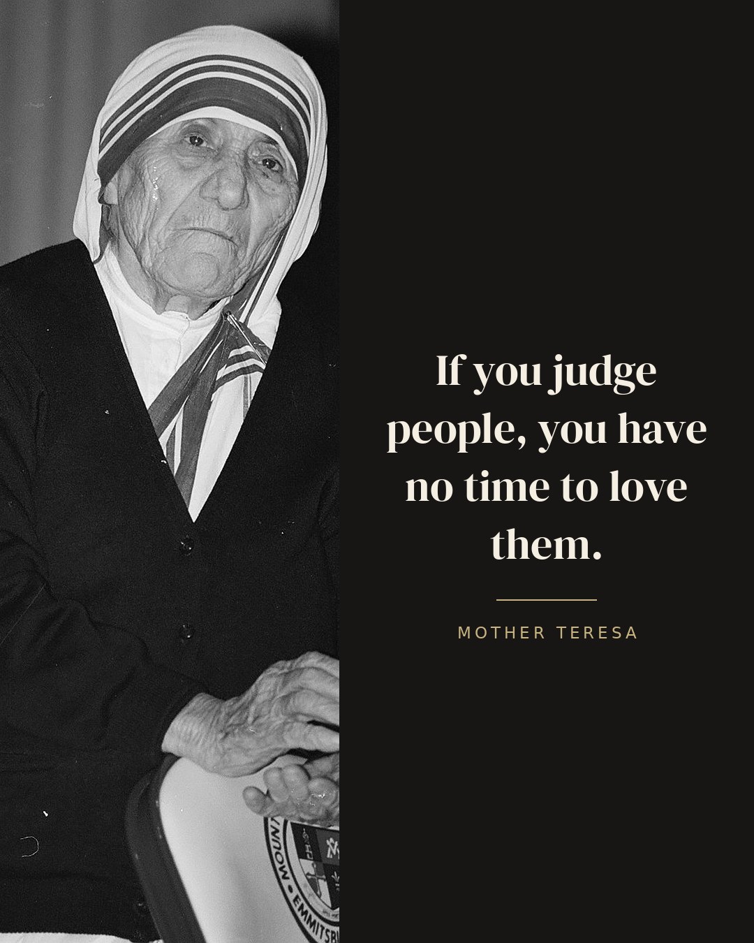 If you judge people, you have no time to love them. — Mother Teresa