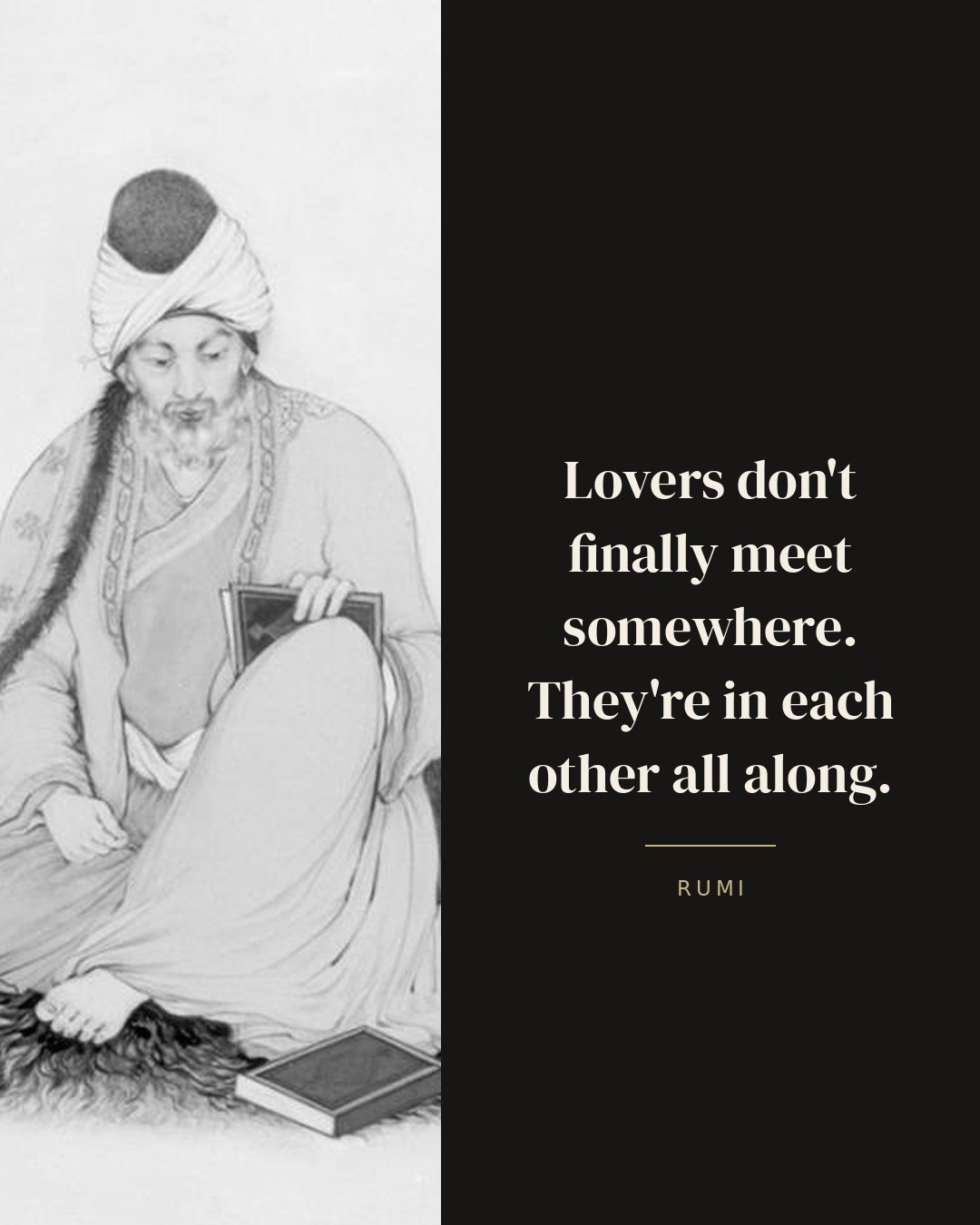 Lovers don't finally meet somewhere. They're in each other all along. — Rumi