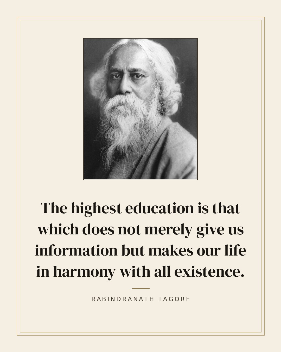 The highest education is that which does not merely give us information but makes our life in harmony with all existence. — Rabindranath Tagore