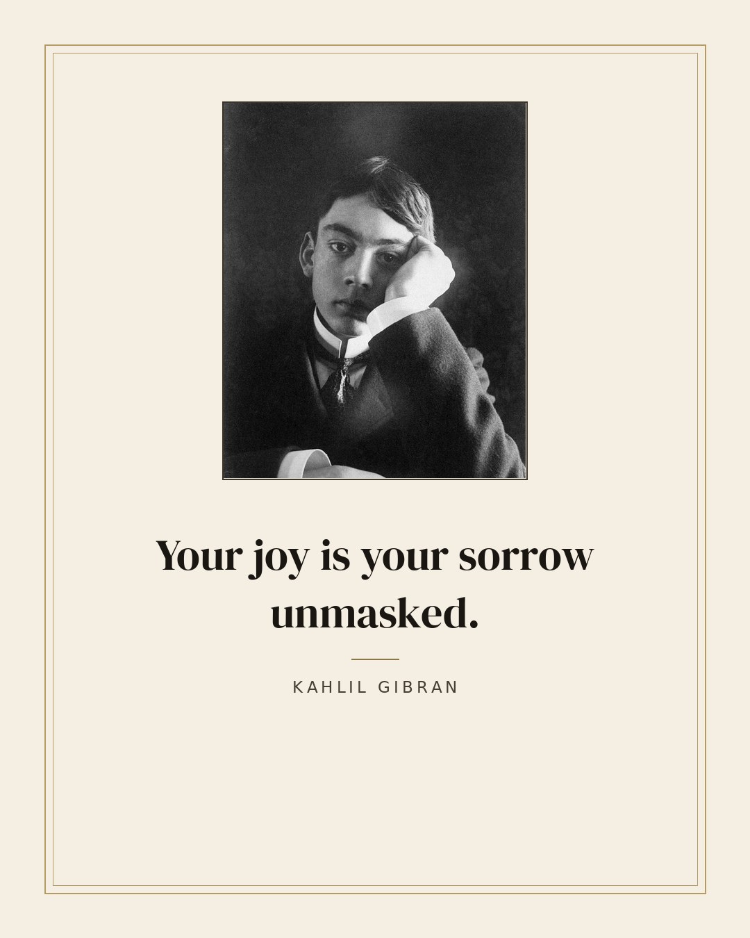 Your joy is your sorrow unmasked. — Kahlil Gibran