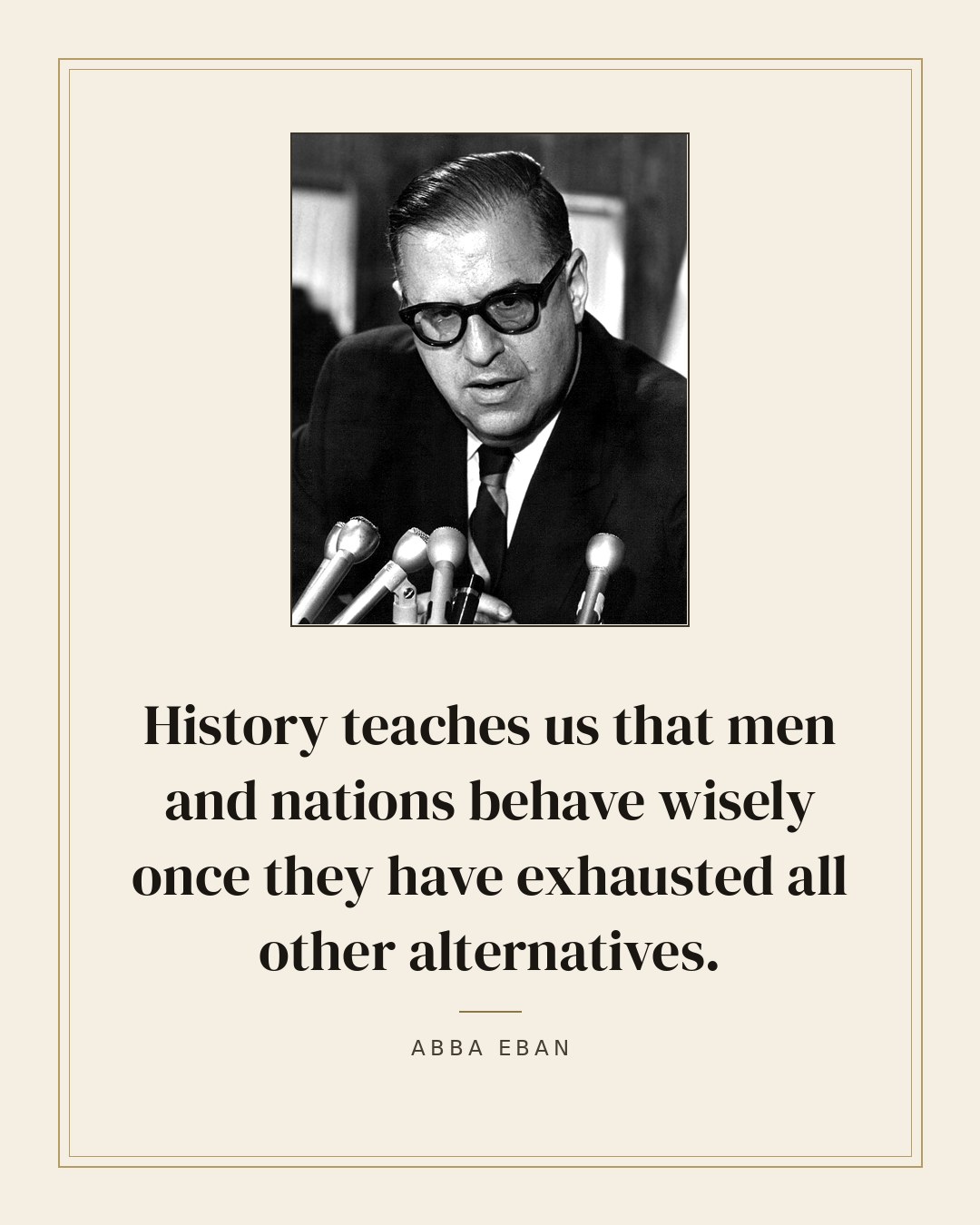 History teaches us that men and nations behave wisely once they have exhausted all other alternatives. — Abba Eban