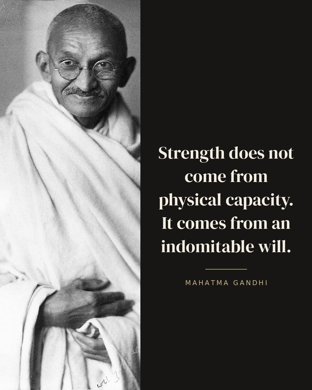 Strength does not come from physical capacity. It comes from an indomitable will. — Mahatma Gandhi