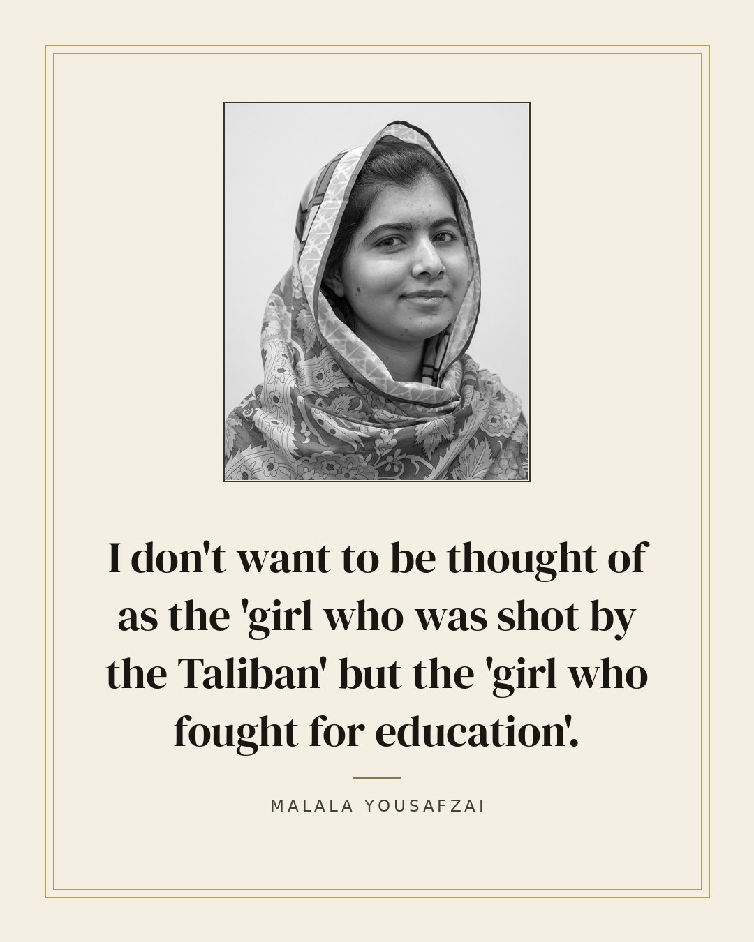 I don't want to be thought of as the 'girl who was shot by the Taliban' but the 'girl who fought for education'. — Malala Yousafzai