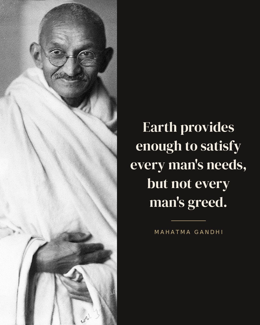 Earth provides enough to satisfy every man's needs, but not every man's greed. — Mahatma Gandhi