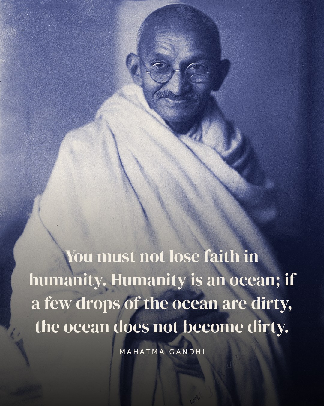 You must not lose faith in humanity. Humanity is an ocean; if a few drops of the ocean are dirty, the ocean does not become dirty. — Mahatma Gandhi quote card