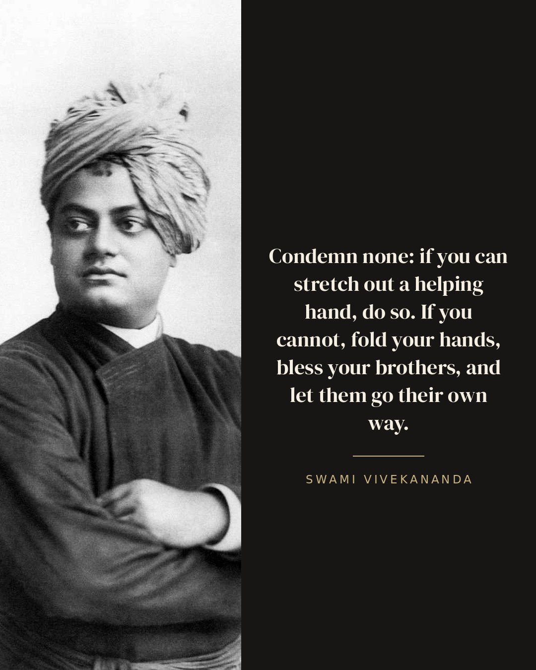 Condemn none: if you can stretch out a helping hand, do so. If you cannot, fold your hands, bless your brothers, and let them go their own way. — Swami Vivekananda