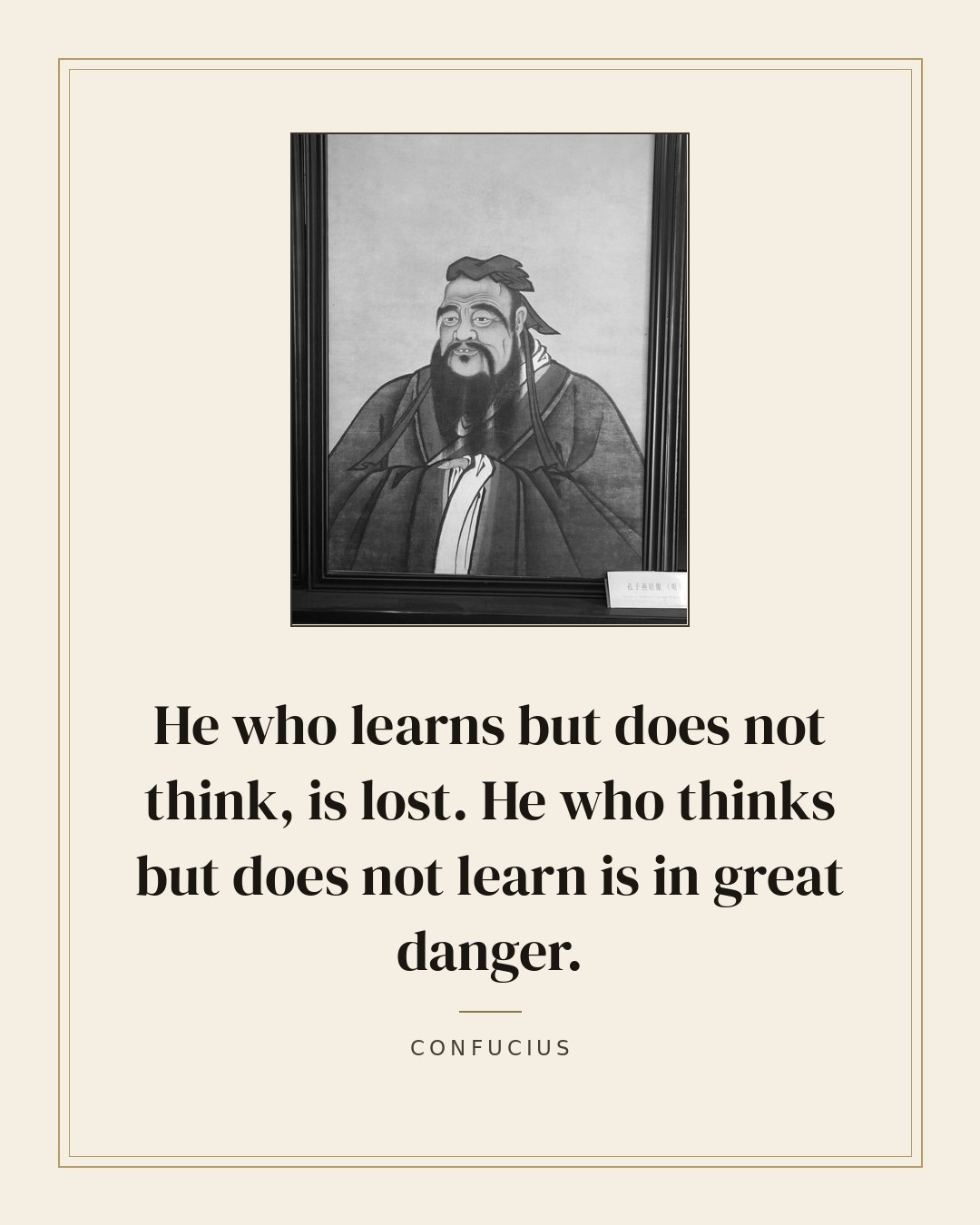 He who learns but does not think, is lost. He who thinks but does not learn is in great danger. — Confucius