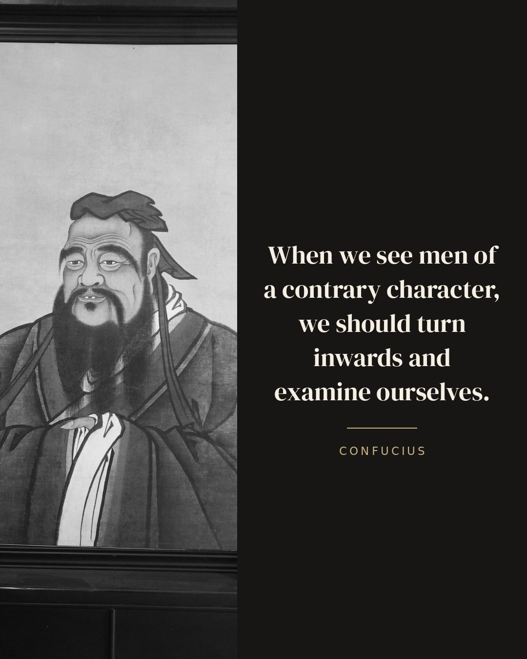 When we see men of a contrary character, we should turn inwards and examine ourselves. — Confucius