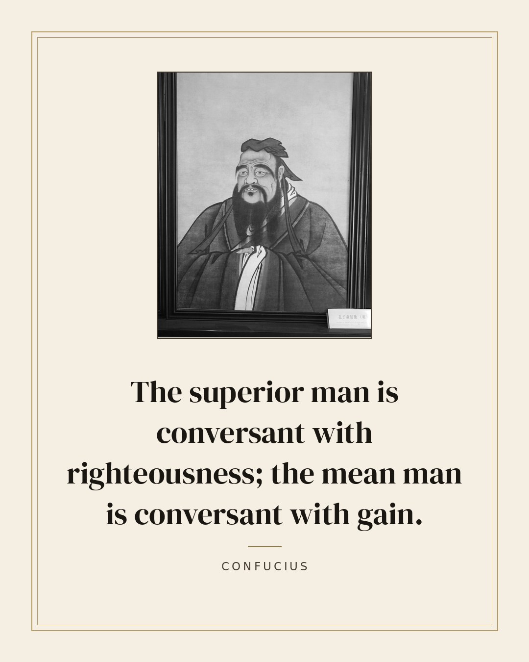 The superior man is conversant with righteousness; the mean man is conversant with gain. — Confucius