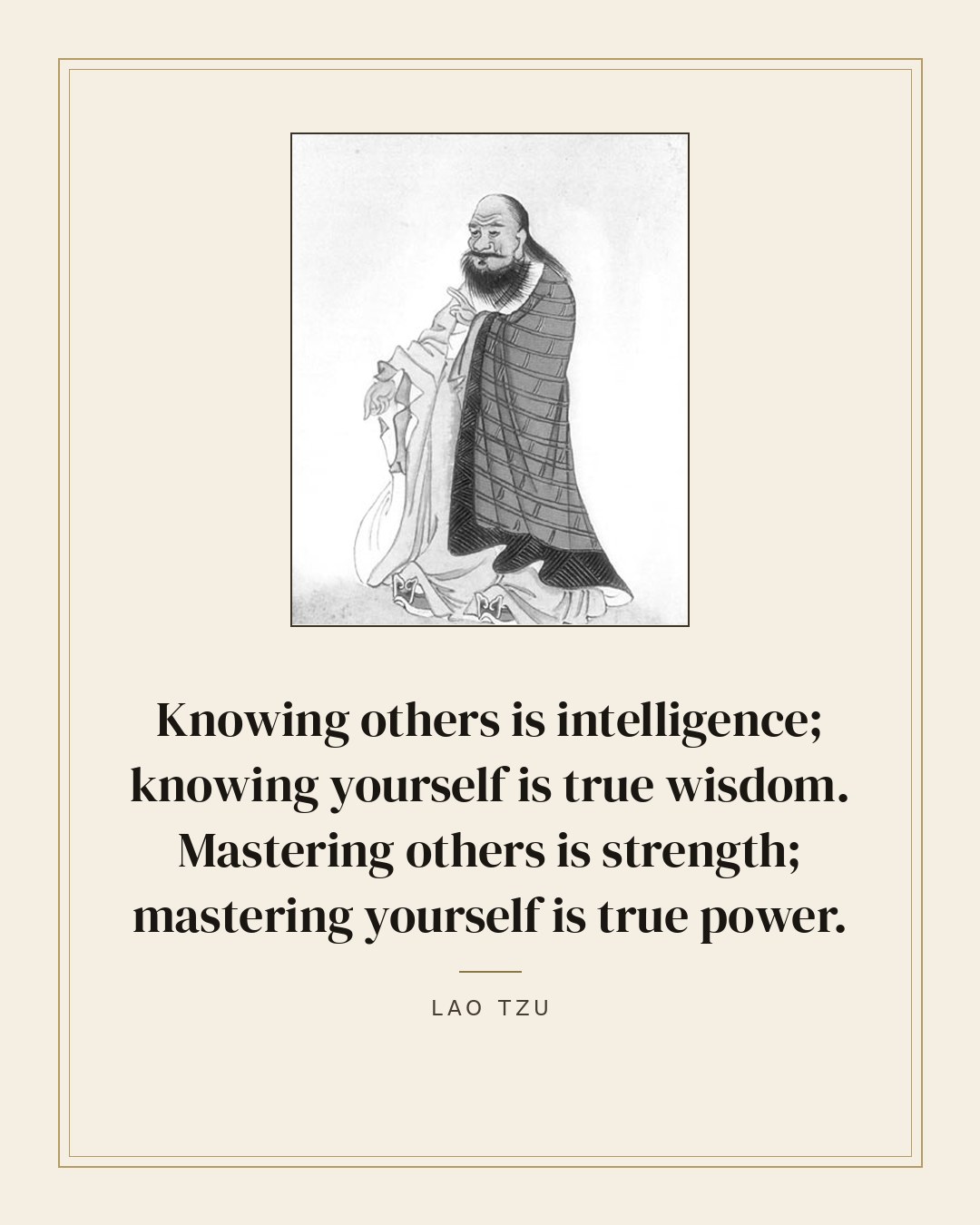 Knowing others is intelligence; knowing yourself is true wisdom. Mastering others is strength; mastering yourself is true power. — Lao Tzu