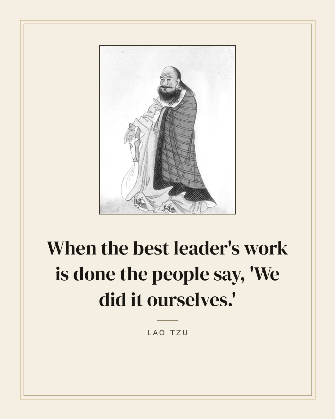 When the best leader's work is done the people say, 'We did it ourselves.' — Lao Tzu
