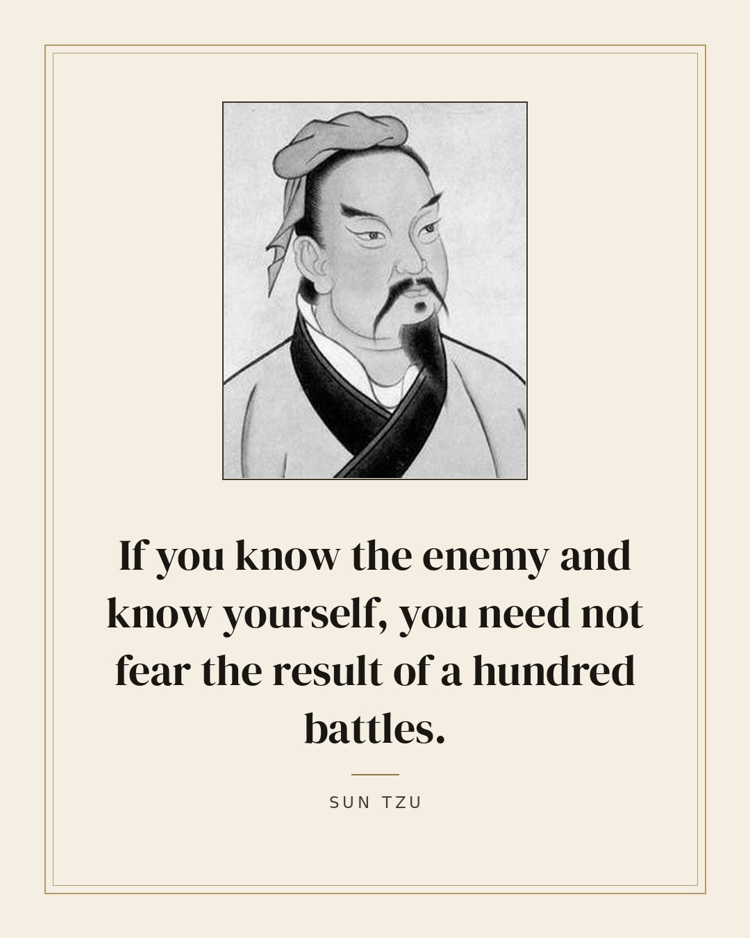 If you know the enemy and know yourself, you need not fear the result of a hundred battles. — Sun Tzu