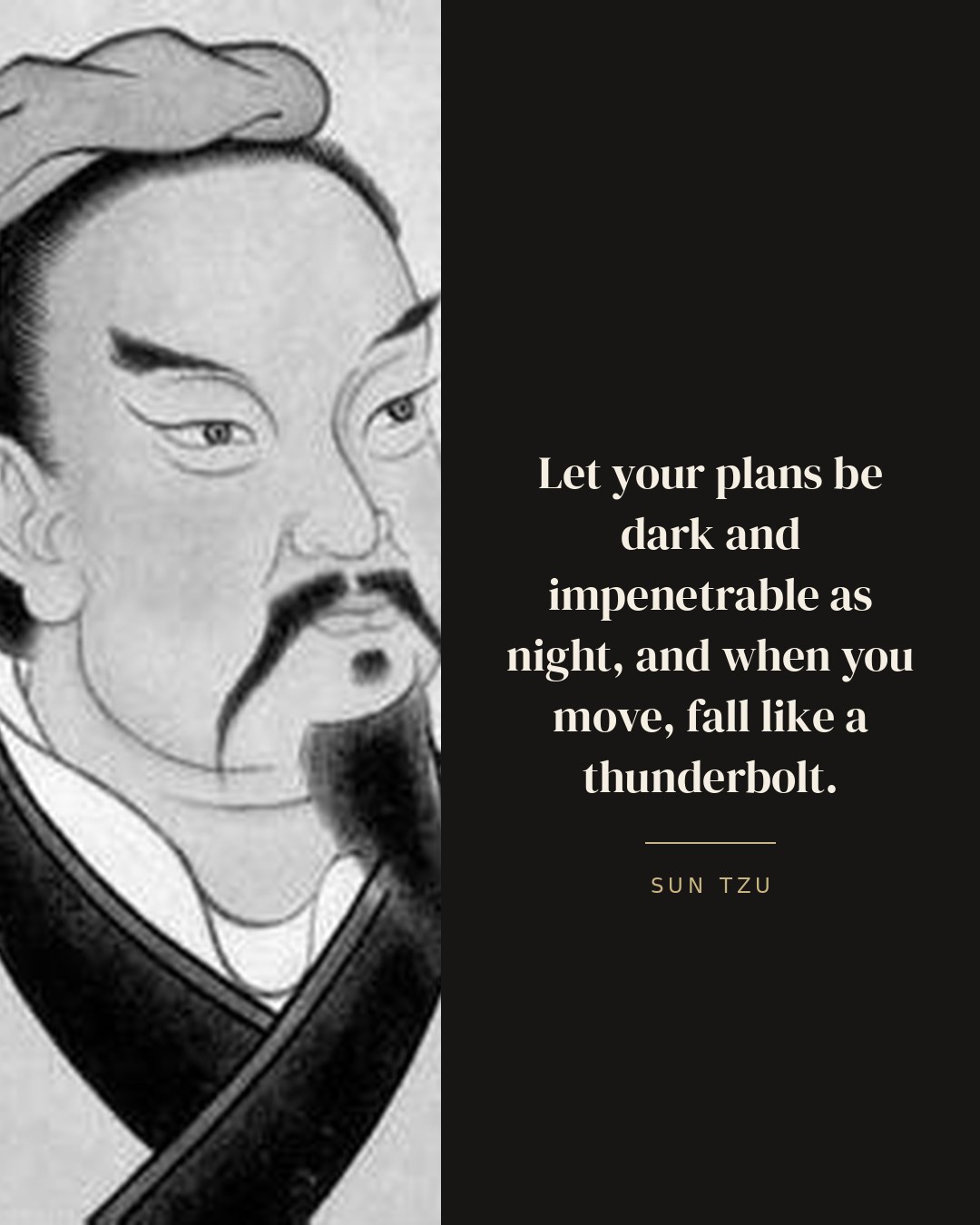 Let your plans be dark and impenetrable as night, and when you move, fall like a thunderbolt. — Sun Tzu